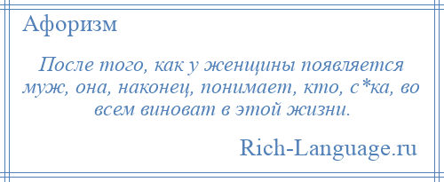 
    После того, как у женщины появляется муж, она, наконец, понимает, кто, с*ка, во всем виноват в этой жизни.