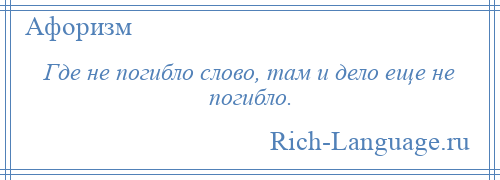 
    Где не погибло слово, там и дело еще не погибло.