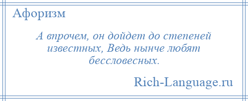 
    А впрочем, он дойдет до степеней известных, Ведь нынче любят бессловесных.