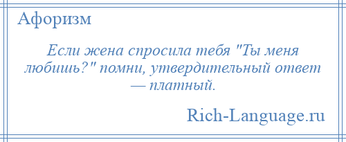 
    Если жена спросила тебя Ты меня любишь? помни, утвердительный ответ — платный.