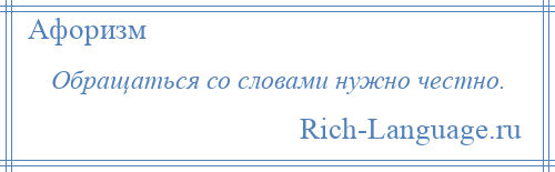 
    Обращаться со словами нужно честно.