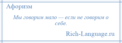 
    Мы говорим мало — если не говорим о себе.