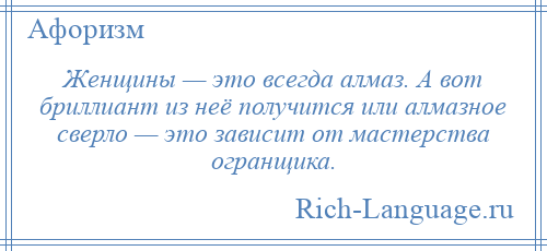 
    Женщины — это всегда алмаз. А вот бриллиант из неё получится или алмазное сверло — это зависит от мастерства огранщика.