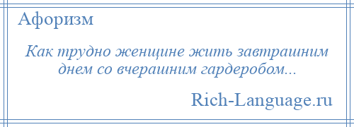 
    Как трудно женщине жить завтрашним днем со вчерашним гардеробом...