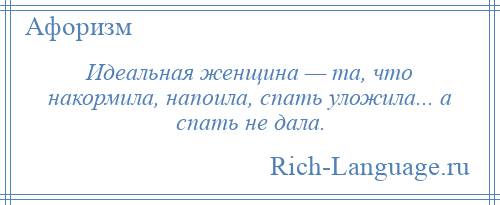 
    Идеальная женщина — та, что накормила, напоила, спать уложила... а спать не дала.