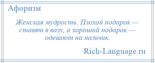 
    Женская мудрость. Плохой подарок — ставят в вазу, а хороший подарок — одевают на пальчик.