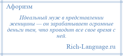 
    Идеальный муж в представлении женщины — он зарабатывает огромные деньги тем, что проводит все свое время с ней.