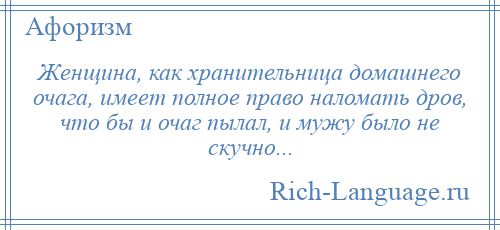 
    Женщина, как хранительница домашнего очага, имеет полное право наломать дров, что бы и очаг пылал, и мужу было не скучно...