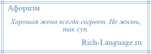 
    Хорошая жена всегда согреет. Не жизнь, так суп.