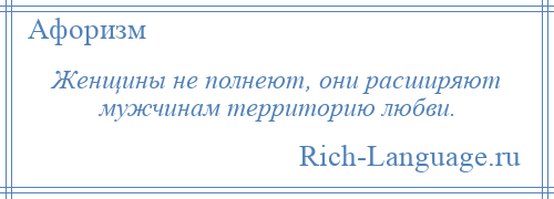 
    Женщины не полнеют, они расширяют мужчинам территорию любви.