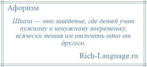 
    Школа — это заведение, где детей учат нужному и ненужному вперемешку, всячески мешая им отличать одно от другого.