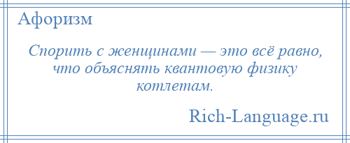 
    Спорить с женщинами — это всё равно, что объяснять квантовую физику котлетам.