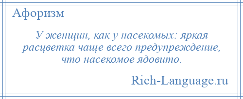 
    У женщин, как у насекомых: яркая расцветка чаще всего предупреждение, что насекомое ядовито.