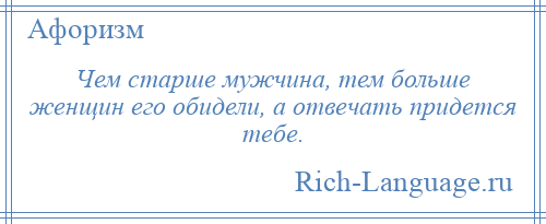 
    Чем старше мужчина, тем больше женщин его обидели, а отвечать придется тебе.