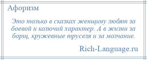 
    Это только в сказках женщину любят за боевой и колючий характер. А в жизни за борщ, кружевные труселя и за молчание.