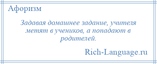
    Задавая домашнее задание, учителя метят в учеников, а попадают в родителей.