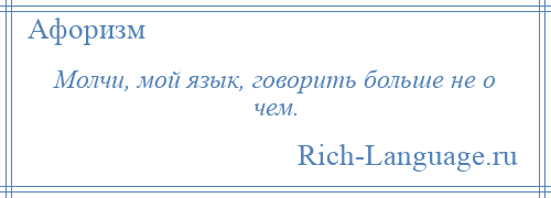 
    Молчи, мой язык, говорить больше не о чем.