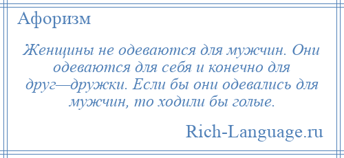 
    Женщины не одеваются для мужчин. Они одеваются для себя и конечно для друг—дружки. Если бы они одевались для мужчин, то ходили бы голые.