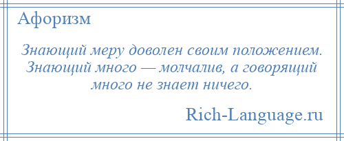 
    Знающий меру доволен своим положением. Знающий много — молчалив, а говорящий много не знает ничего.