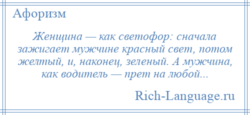 
    Женщина — как светофор: сначала зажигает мужчине красный свет, потом желтый, и, наконец, зеленый. А мужчина, как водитель — прет на любой...
