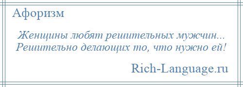 
    Женщины любят решительных мужчин... Решительно делающих то, что нужно ей!