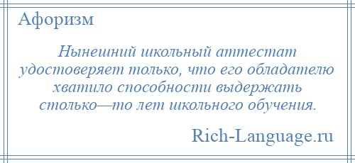 
    Нынешний школьный аттестат удостоверяет только, что его обладателю хватило способности выдержать столько—то лет школьного обучения.