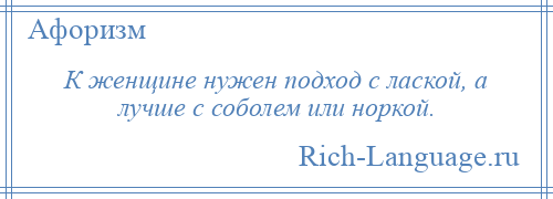 
    К женщине нужен подход с лаской, а лучше с соболем или норкой.