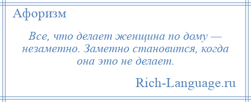 
    Все, что делает женщина по дому — незаметно. Заметно становится, когда она это не делает.