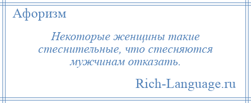 
    Некоторые женщины такие стеснительные, что стесняются мужчинам отказать.