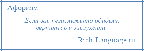 
    Если вас незаслуженно обидели, вернитесь и заслужите.