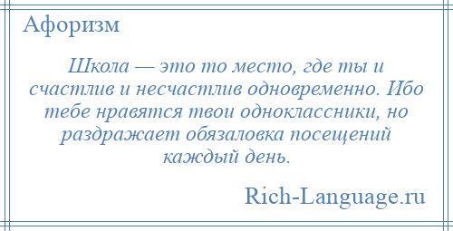 
    Школа — это то место, где ты и счастлив и несчастлив одновременно. Ибо тебе нравятся твои одноклассники, но раздражает обязаловка посещений каждый день.