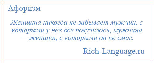 
    Женщина никогда не забывает мужчин, с которыми у нее все получилось, мужчина — женщин, с которыми он не смог.