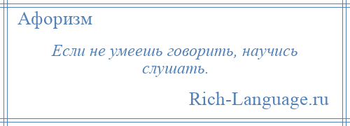 
    Если не умеешь говорить, научись слушать.