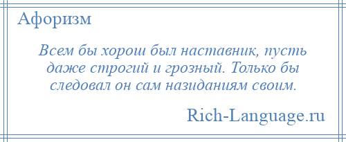 
    Всем бы хорош был наставник, пусть даже строгий и грозный. Только бы следовал он сам назиданиям своим.