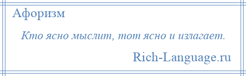 
    Кто ясно мыслит, тот ясно и излагает.