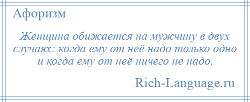 
    Женщина обижается на мужчину в двух случаях: когда ему от неё надо только одно и когда ему от неё ничего не надо.