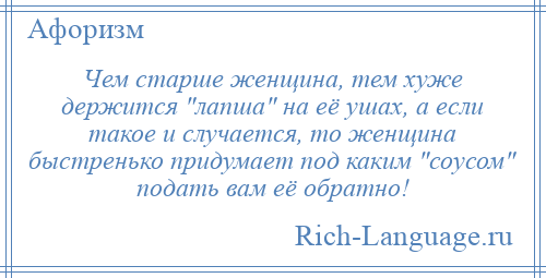 
    Чем старше женщина, тем хуже держится лапша на её ушах, а если такое и случается, то женщина быстренько придумает под каким соусом подать вам её обратно!