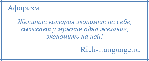 
    Женщина которая экономит на себе, вызывает у мужчин одно желание, экономить на ней!