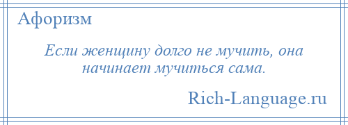 
    Если женщину долго не мучить, она начинает мучиться сама.