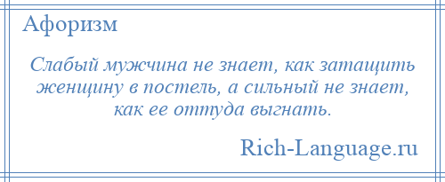 
    Слабый мужчина не знает, как затащить женщину в постель, а сильный не знает, как ее оттуда выгнать.