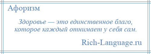 
    Здоровье — это единственное благо, которое каждый отнимает у себя сам.