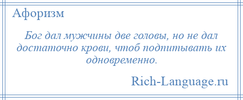 
    Бог дал мужчины две головы, но не дал достаточно крови, чтоб подпитывать их одновременно.