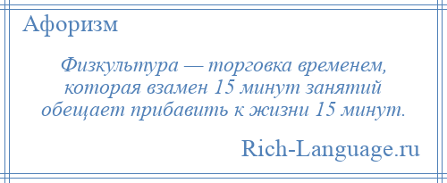 
    Физкультура — торговка временем, которая взамен 15 минут занятий обещает прибавить к жизни 15 минут.