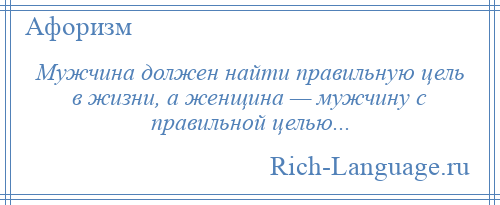 
    Мужчина должен найти правильную цель в жизни, а женщина — мужчину с правильной целью...