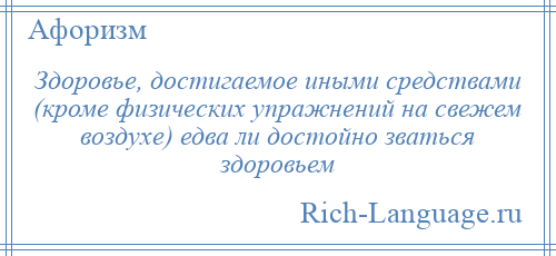 
    Здоровье, достигаемое иными средствами (кроме физических упражнений на свежем воздухе) едва ли достойно зваться здоровьем
