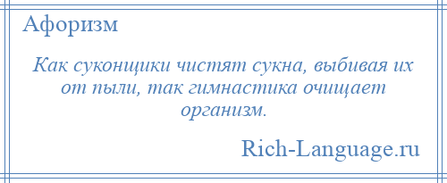 
    Как суконщики чистят сукна, выбивая их от пыли, так гимнастика очищает организм.