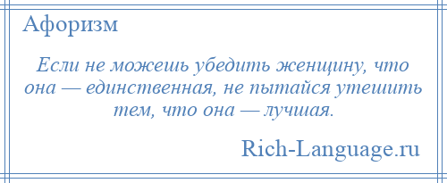 
    Если не можешь убедить женщину, что она — единственная, не пытайся утешить тем, что она — лучшая.