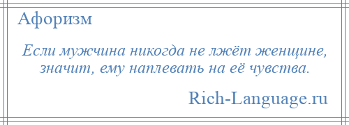 
    Если мужчина никогда не лжёт женщине, значит, ему наплевать на её чувства.