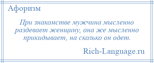 
    При знакомстве мужчина мысленно раздевает женщину, она же мысленно прикидывает, на сколько он одет.