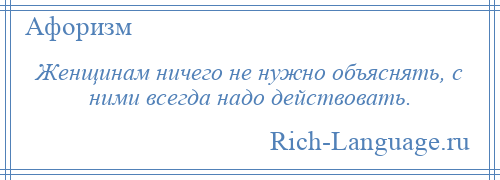 
    Женщинам ничего не нужно объяснять, с ними всегда надо действовать.